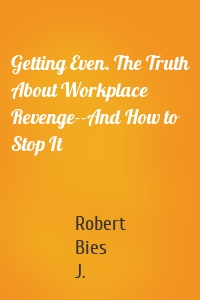 Getting Even. The Truth About Workplace Revenge--And How to Stop It