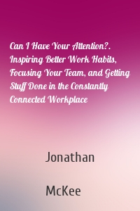 Can I Have Your Attention?. Inspiring Better Work Habits, Focusing Your Team, and Getting Stuff Done in the Constantly Connected Workplace