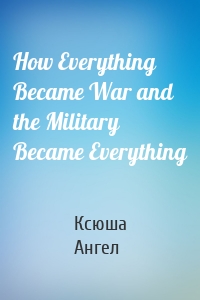 How Everything Became War and the Military Became Everything