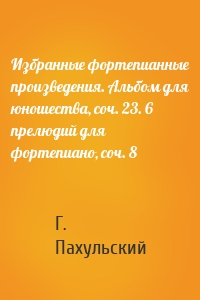 Избранные фортепианные произведения. Альбом для юношества, соч. 23. 6 прелюдий для фортепиано, соч. 8