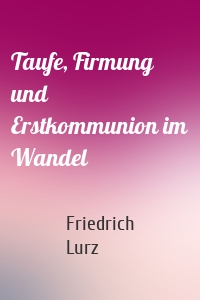 Taufe, Firmung und Erstkommunion im Wandel