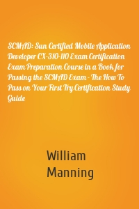 SCMAD: Sun Certified Mobile Application Developer CX-310-110 Exam Certification Exam Preparation Course in a Book for Passing the SCMAD Exam - The How To Pass on Your First Try Certification Study Guide