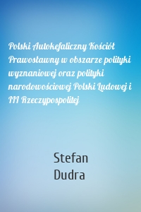 Polski Autokefaliczny Kościół Prawosławny w obszarze polityki wyznaniowej oraz polityki narodowościowej Polski Ludowej i III Rzeczypospolitej