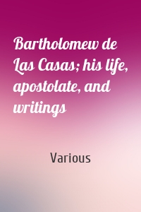 Bartholomew de Las Casas; his life, apostolate, and writings
