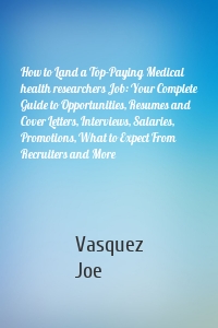 How to Land a Top-Paying Medical health researchers Job: Your Complete Guide to Opportunities, Resumes and Cover Letters, Interviews, Salaries, Promotions, What to Expect From Recruiters and More