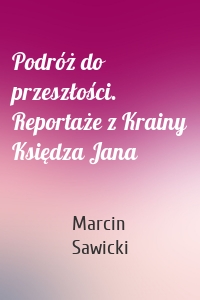 Podróż do przeszłości. Reportaże z Krainy Księdza Jana