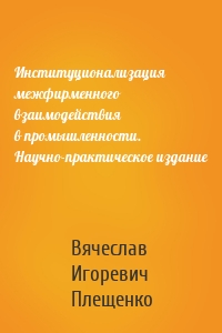 Институционализация межфирменного взаимодействия в промышленности. Научно-практическое издание