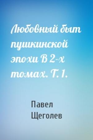 Обложка книги «Любовный быт пушкинской эпохи В 2-х томах. Т. 1.» — Павел Елисеевич Щеголев