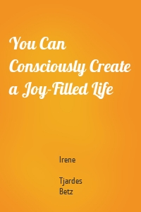 You Can Consciously Create a Joy-Filled Life