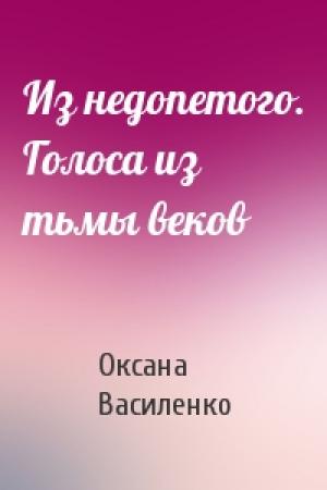 Обложка книги «Из недопетого. Голоса из тьмы веков» — Оксана Игоревна Василенко