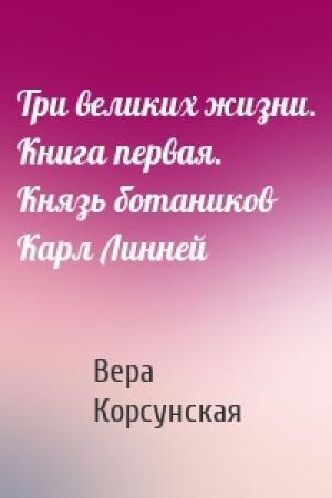 Обложка книги «Три великих жизни. Книга первая. Князь ботаников Карл Линней» — Вера Корсунская