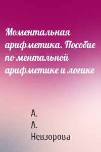 Моментальная арифметика. Пособие по ментальной арифметике и логике