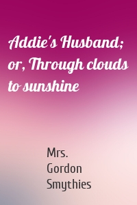 Addie's Husband; or, Through clouds to sunshine