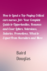 How to Land a Top-Paying Critical care nurses Job: Your Complete Guide to Opportunities, Resumes and Cover Letters, Interviews, Salaries, Promotions, What to Expect From Recruiters and More