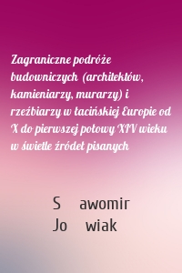 Zagraniczne podróże budowniczych (architektów, kamieniarzy, murarzy) i rzeźbiarzy w łacińskiej Europie od X do pierwszej połowy XIV wieku w świetle źródeł pisanych