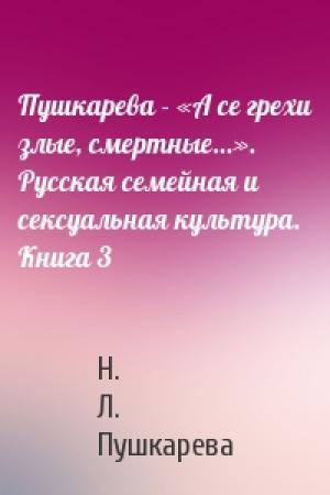 Обложка книги «Пушкарева - «А се грехи злые, смертные…». Русская семейная и сексуальная культура. Книга 3» — Н. Л. Пушкарева