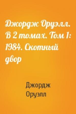 Обложка книги «Джордж Оруэлл. В 2 томах. Том 1: 1984. Скотный двор» — Джордж Оруэлл