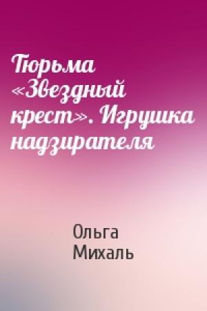 Обложка книги «Тюрьма «Звездный крест». Игрушка надзирателя» — Ольга Михаль