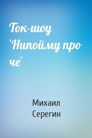 Обложка книги «Ток-шоу `Нипойму про че`» — Михаил Георгиевич Серегин