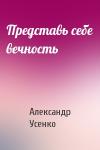 Александр Усенко - Представь себе вечность