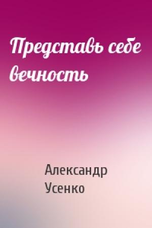 Обложка книги «Представь себе вечность» — Александр Усенко