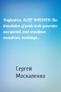 Polyhedron. HALF-WHISPER: The translation of poetic texts generates unexpected, and sometimes monstrous, meanings…