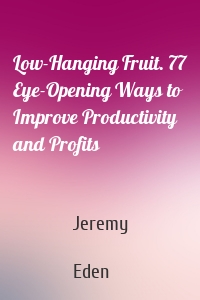 Low-Hanging Fruit. 77 Eye-Opening Ways to Improve Productivity and Profits