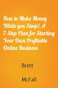 How to Make Money While you Sleep!. A 7-Step Plan for Starting Your Own Profitable Online Business