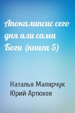 Обложка книги «Апокалипсис сего дня или сами Боги (книга 5)» — Наталья Малярчук, Юрий Артюхов