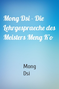 Mong Dsi - Die Lehrgespraeche des Meisters Meng K'o