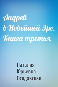 Андрей в Новейшей Эре. Книга третья