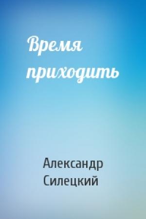Обложка книги «Время приходить» — Александр Силецкий