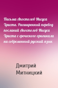 Письма Апостолов Иисуса Христа. Расширенный перевод посланий Апостолов Иисуса Христа с греческого оригинала на современный русский язык