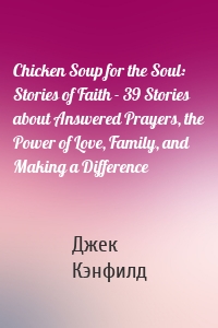 Chicken Soup for the Soul: Stories of Faith - 39 Stories about Answered Prayers, the Power of Love, Family, and Making a Difference