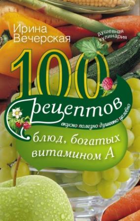 Обложка книги «100 рецептов блюд, богатых витамином А. Вкусно, полезно, душевно, целебно» — Ирина Вечерская