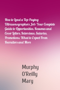 How to Land a Top-Paying Ultrasonographers Job: Your Complete Guide to Opportunities, Resumes and Cover Letters, Interviews, Salaries, Promotions, What to Expect From Recruiters and More