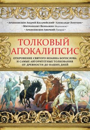Обложка книги «Толковый Апокалипсис. Откровение святого Иоанна Богослова и самые авторитетные толкования от древности до наших дней» — Андрей Кесарийский, Митрополит Вениамин Федченков, Александр Лопухин, Аверкий (Таушев)