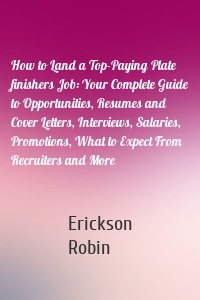 How to Land a Top-Paying Plate finishers Job: Your Complete Guide to Opportunities, Resumes and Cover Letters, Interviews, Salaries, Promotions, What to Expect From Recruiters and More