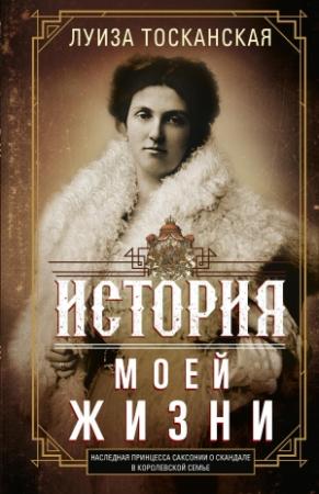 Обложка книги «История моей жизни. Наследная принцесса Саксонии о скандале в королевской семье» — Луиза Тосканская