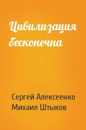 Обложка книги «Цивилизация бесконечна» — Сергей Алексеенко, Михаил Штыков