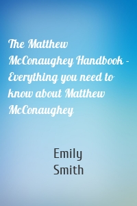 The Matthew McConaughey Handbook - Everything you need to know about Matthew McConaughey