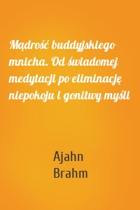 Mądrość buddyjskiego mnicha. Od świadomej medytacji po eliminację niepokoju i gonitwy myśli