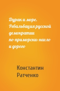 Дурак и море. Ревальвация русской демократии по-приморски: нагло и дорого