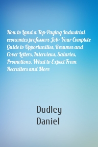 How to Land a Top-Paying Industrial economics professors Job: Your Complete Guide to Opportunities, Resumes and Cover Letters, Interviews, Salaries, Promotions, What to Expect From Recruiters and More