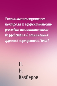 Режим пенитенциарного контроля и эффективность уголовно-исполнительного воздействия в этнических группах осужденных. Том 1