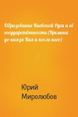 Обложка книги «Образование Киевской Руси и её государственности(Времена до князя Кия и после него)» — Юрий Миролюбов