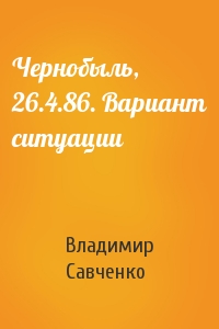 Владимир Савченко - Чернобыль, 26.4.86. Вариант ситуации