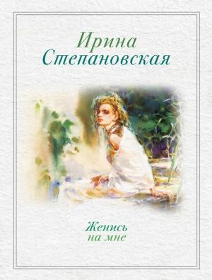 Обложка книги «Женись на мне (сборник)» — Ирина Степановская