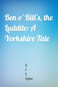 Ben o' Bill's, the Luddite: A Yorkshire Tale