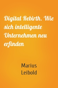 Digital Rebirth. Wie sich intelligente Unternehmen neu erfinden